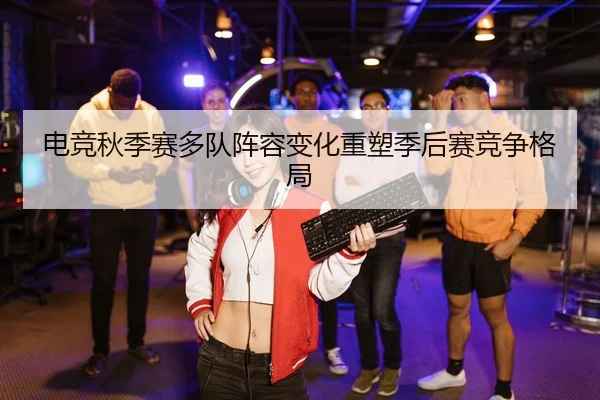 电竞秋季赛多队阵容变化重塑季后赛竞争格局